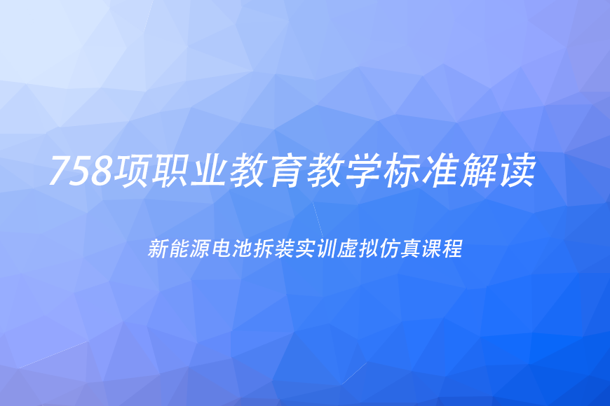 758项职业教育教学标准解读：新能源电池拆装实训虚拟仿真课程